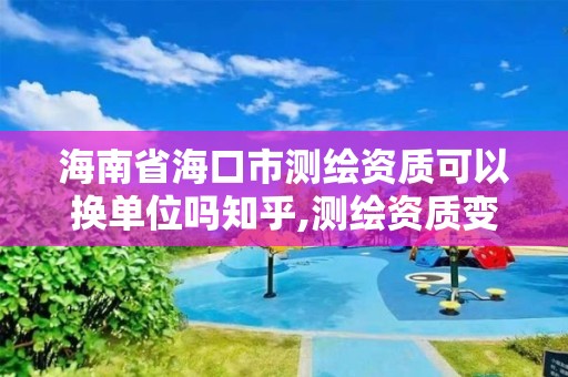 海南省海口市測(cè)繪資質(zhì)可以換單位嗎知乎,測(cè)繪資質(zhì)變更流程。