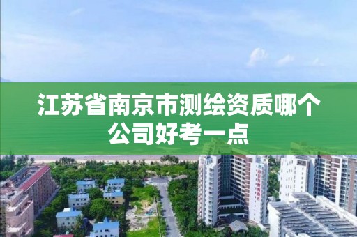 江蘇省南京市測繪資質哪個公司好考一點