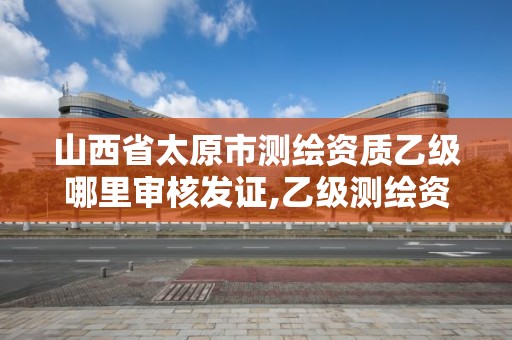 山西省太原市測繪資質乙級哪里審核發證,乙級測繪資質單位名錄。