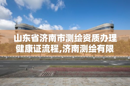 山東省濟南市測繪資質辦理健康證流程,濟南測繪有限公司。