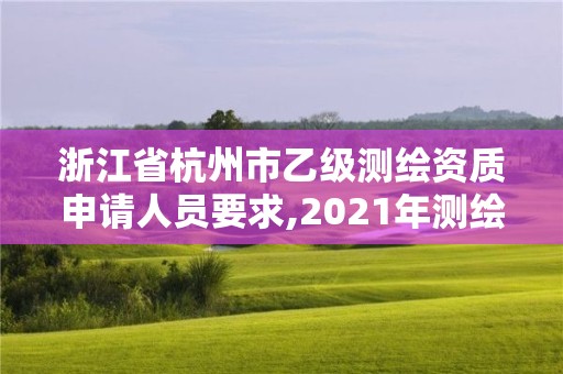 浙江省杭州市乙級測繪資質申請人員要求,2021年測繪乙級資質申報條件。