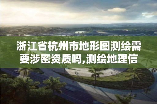 浙江省杭州市地形圖測繪需要涉密資質(zhì)嗎,測繪地理信息國家秘密范圍的規(guī)定。