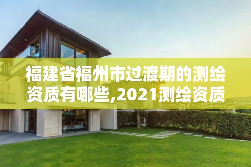 福建省福州市過渡期的測繪資質有哪些,2021測繪資質延期公告福建省。