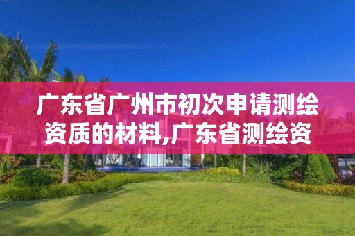 廣東省廣州市初次申請(qǐng)測(cè)繪資質(zhì)的材料,廣東省測(cè)繪資質(zhì)單位名單。