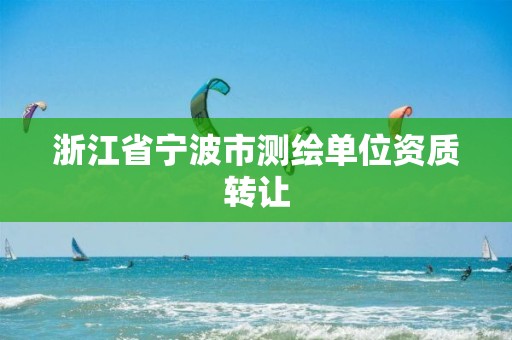 浙江省寧波市測繪單位資質轉讓