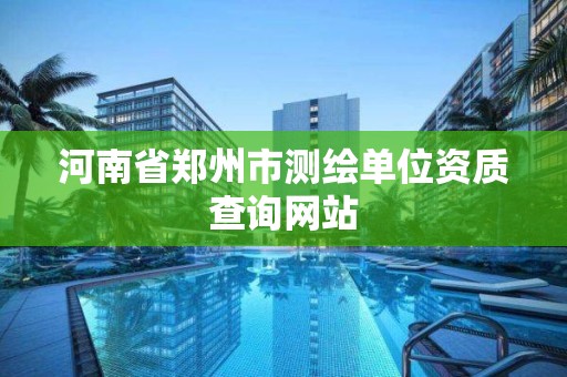 河南省鄭州市測繪單位資質查詢網站