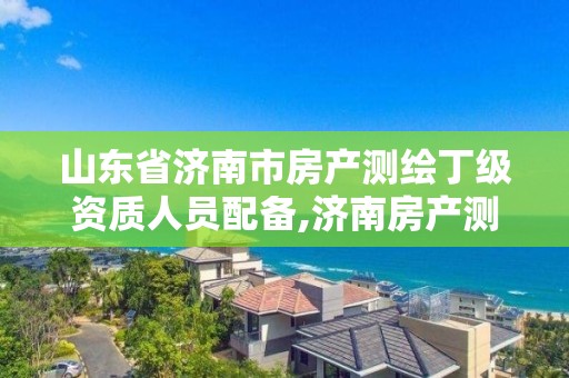 山東省濟南市房產測繪丁級資質人員配備,濟南房產測繪公司。