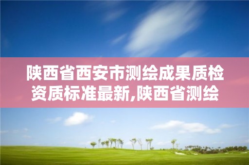 陜西省西安市測繪成果質檢資質標準最新,陜西省測繪資質單位質量保證體系考核細則。