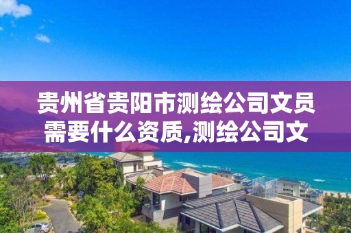 貴州省貴陽市測繪公司文員需要什么資質,測繪公司文員是做什么的。