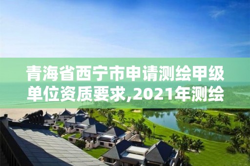 青海省西寧市申請測繪甲級單位資質要求,2021年測繪甲級資質申報條件。