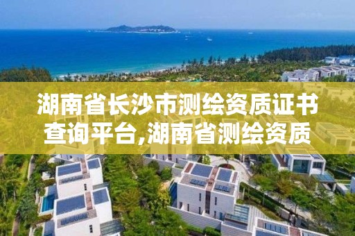 湖南省長沙市測繪資質(zhì)證書查詢平臺,湖南省測繪資質(zhì)申請公示。