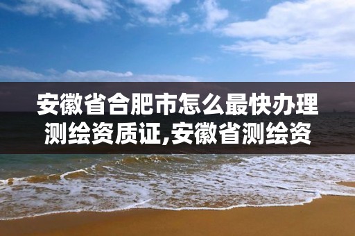 安徽省合肥市怎么最快辦理測(cè)繪資質(zhì)證,安徽省測(cè)繪資質(zhì)申請(qǐng)。