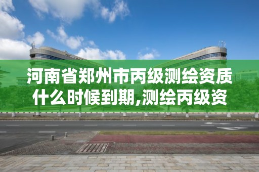 河南省鄭州市丙級測繪資質什么時候到期,測繪丙級資質辦理條件。