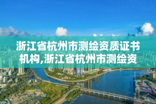 浙江省杭州市測繪資質證書機構,浙江省杭州市測繪資質證書機構有幾家。