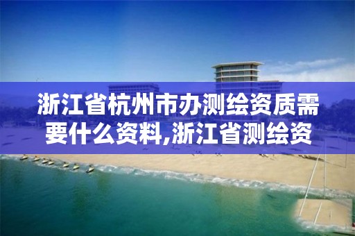 浙江省杭州市辦測繪資質需要什么資料,浙江省測繪資質申請需要什么條件。