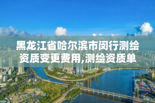 黑龍江省哈爾濱市閔行測繪資質變更費用,測繪資質單位名稱變更。