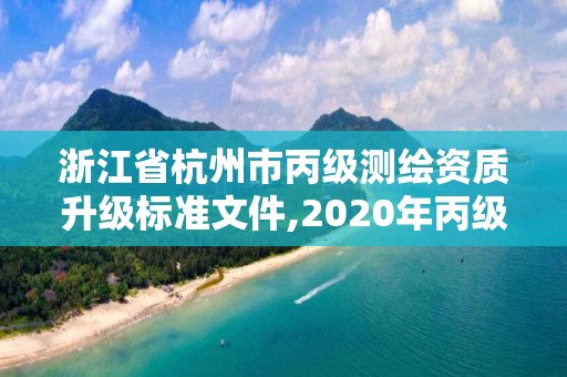 浙江省杭州市丙級測繪資質(zhì)升級標(biāo)準(zhǔn)文件,2020年丙級測繪資質(zhì)會取消嗎。