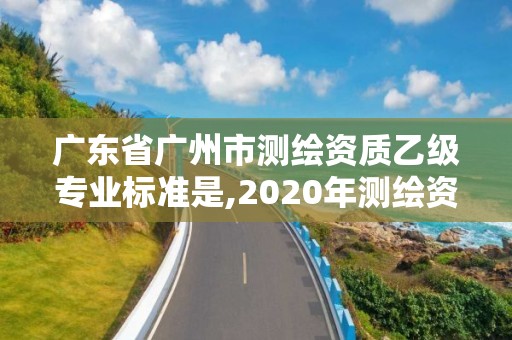 廣東省廣州市測繪資質乙級專業標準是,2020年測繪資質乙級需要什么條件。