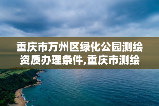 重慶市萬州區綠化公園測繪資質辦理條件,重慶市測繪收費標準。