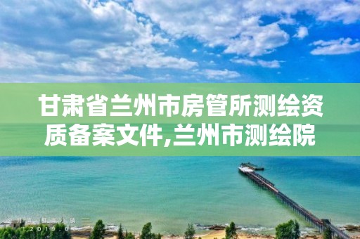 甘肅省蘭州市房管所測繪資質備案文件,蘭州市測繪院。