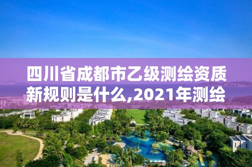 四川省成都市乙級測繪資質新規則是什么,2021年測繪乙級資質申報條件。