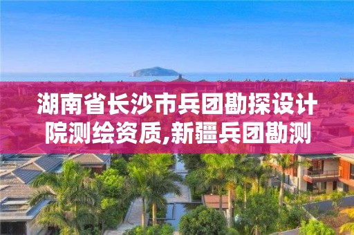 湖南省長(zhǎng)沙市兵團(tuán)勘探設(shè)計(jì)院測(cè)繪資質(zhì),新疆兵團(tuán)勘測(cè)設(shè)計(jì)院集團(tuán)有限責(zé)任公司招聘。