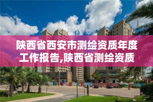 陜西省西安市測繪資質年度工作報告,陜西省測繪資質申請材料。