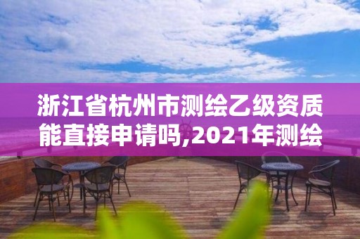 浙江省杭州市測繪乙級資質能直接申請嗎,2021年測繪乙級資質申報條件。