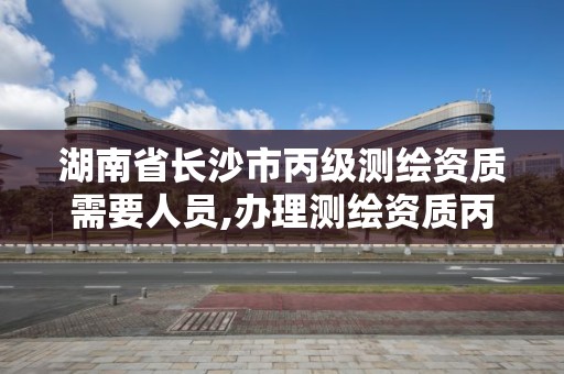 湖南省長沙市丙級測繪資質需要人員,辦理測繪資質丙級需要哪些技術人員。