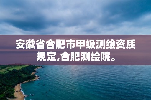 安徽省合肥市甲級測繪資質規定,合肥測繪院。