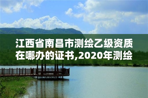 江西省南昌市測繪乙級資質在哪辦的證書,2020年測繪乙級資質申報條件。