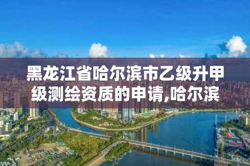 黑龍江省哈爾濱市乙級升甲級測繪資質的申請,哈爾濱測繪有限公司。