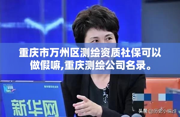 重慶市萬州區測繪資質社保可以做假嘛,重慶測繪公司名錄。