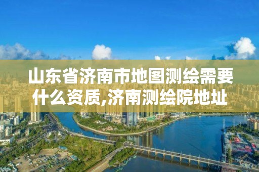 山東省濟南市地圖測繪需要什么資質,濟南測繪院地址。