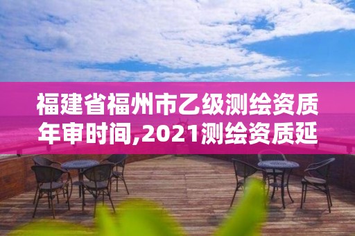 福建省福州市乙級(jí)測繪資質(zhì)年審時(shí)間,2021測繪資質(zhì)延期公告福建省。