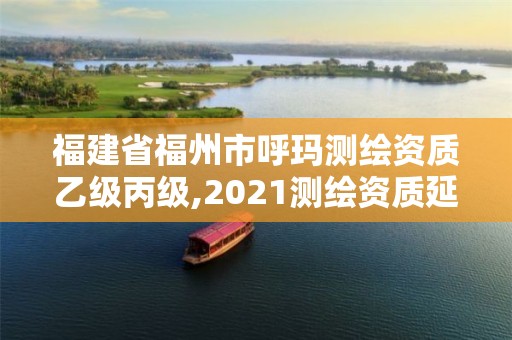 福建省福州市呼瑪測繪資質乙級丙級,2021測繪資質延期公告福建省。