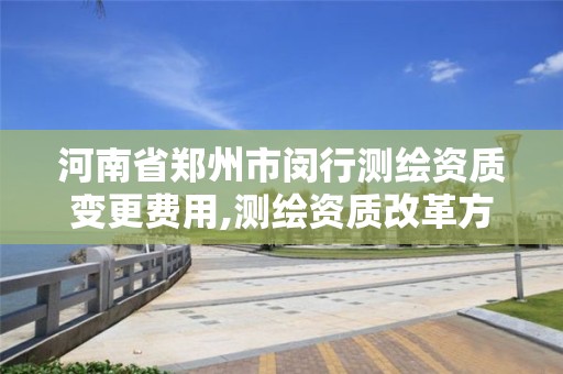 河南省鄭州市閔行測繪資質變更費用,測繪資質改革方案。