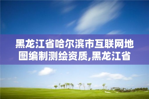 黑龍江省哈爾濱市互聯網地圖編制測繪資質,黑龍江省哈爾濱市測繪局。