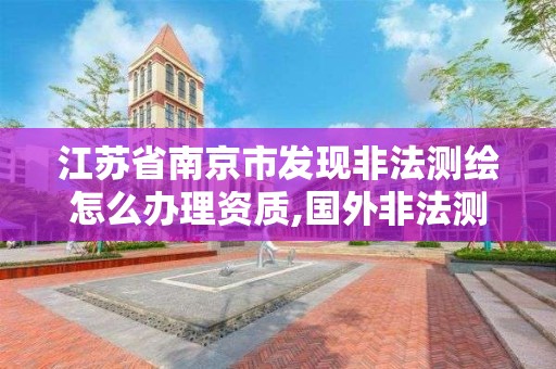 江蘇省南京市發現非法測繪怎么辦理資質,國外非法測繪。