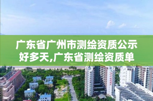 廣東省廣州市測繪資質公示好多天,廣東省測繪資質單位名單。