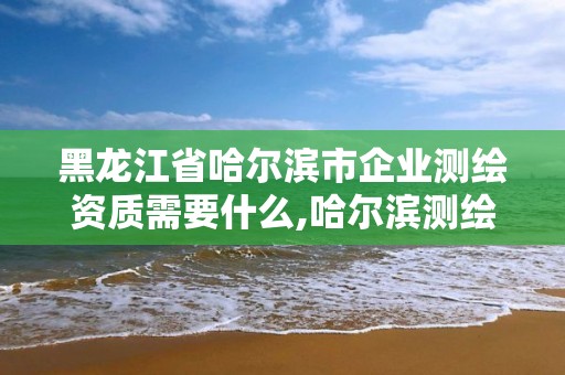 黑龍江省哈爾濱市企業測繪資質需要什么,哈爾濱測繪局是干什么的。