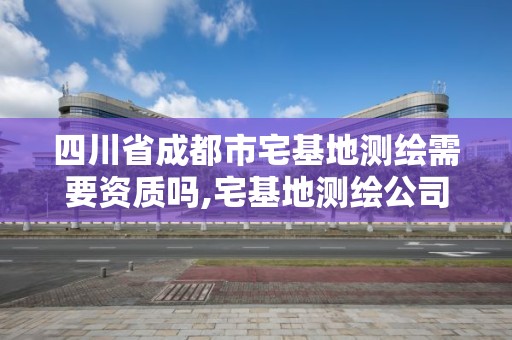 四川省成都市宅基地測繪需要資質嗎,宅基地測繪公司。