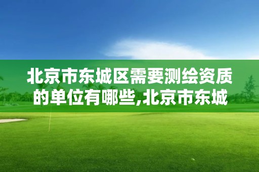 北京市東城區需要測繪資質的單位有哪些,北京市東城區需要測繪資質的單位有哪些公司。