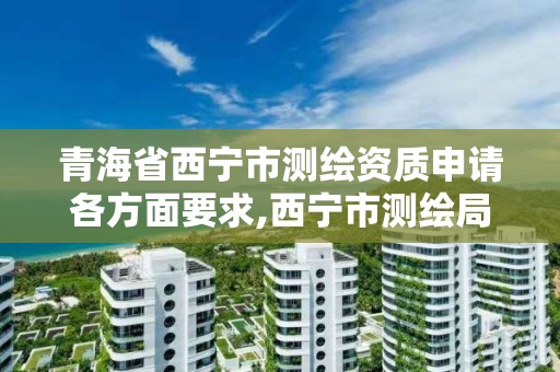 青海省西寧市測繪資質申請各方面要求,西寧市測繪局2020招聘。