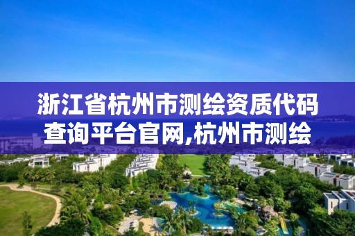 浙江省杭州市測(cè)繪資質(zhì)代碼查詢平臺(tái)官網(wǎng),杭州市測(cè)繪管理服務(wù)平臺(tái)。