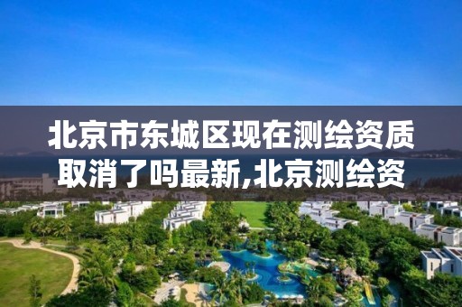 北京市東城區現在測繪資質取消了嗎最新,北京測繪資質查詢系統。