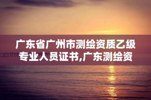 廣東省廣州市測繪資質乙級專業(yè)人員證書,廣東測繪資質標準。