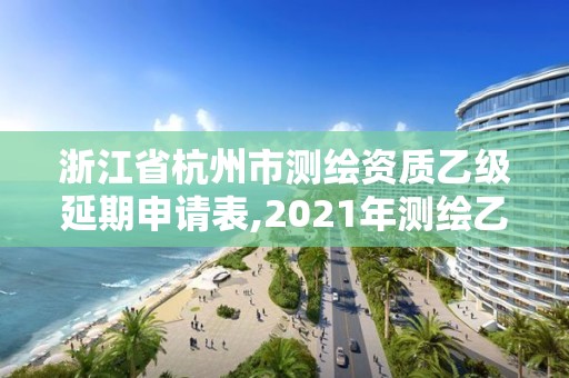 浙江省杭州市測繪資質乙級延期申請表,2021年測繪乙級資質申報制度。