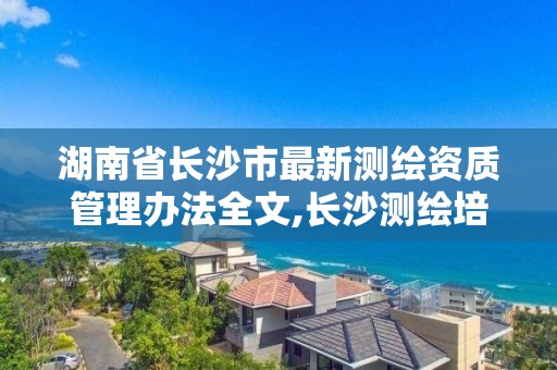 湖南省長沙市最新測繪資質管理辦法全文,長沙測繪培訓學校。