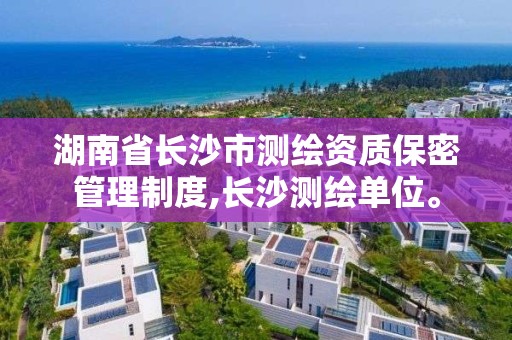 湖南省長沙市測繪資質保密管理制度,長沙測繪單位。